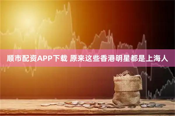 顺市配资APP下载 原来这些香港明星都是上海人