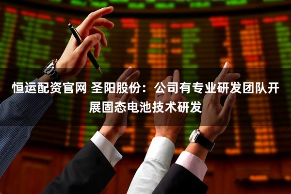 恒运配资官网 圣阳股份：公司有专业研发团队开展固态电池技术研发