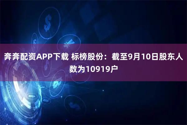 奔奔配资APP下载 标榜股份：截至9月10日股东人数为10919户