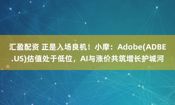 汇盈配资 正是入场良机！小摩：Adobe(ADBE.US)估值处于低位，AI与涨价共筑增长护城河