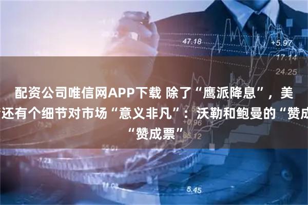 配资公司唯信网APP下载 除了“鹰派降息”，美联储还有个细节对市场“意义非凡”：沃勒和鲍曼的“赞成票”