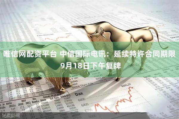 唯信网配资平台 中信国际电讯：延续特许合同期限 9月18日下午复牌