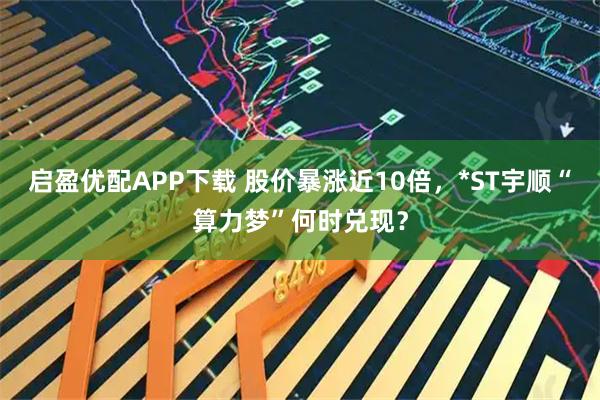 启盈优配APP下载 股价暴涨近10倍，*ST宇顺“算力梦”何时兑现？