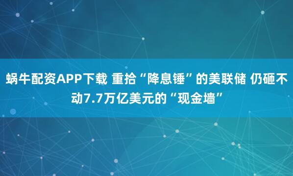 蜗牛配资APP下载 重拾“降息锤”的美联储 仍砸不动7.7万亿美元的“现金墙”