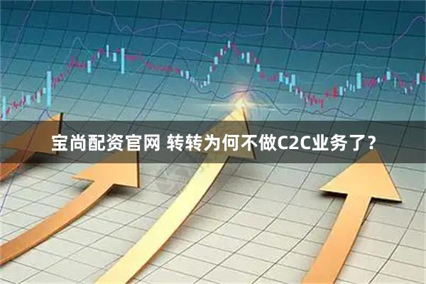 宝尚配资官网 转转为何不做C2C业务了？
