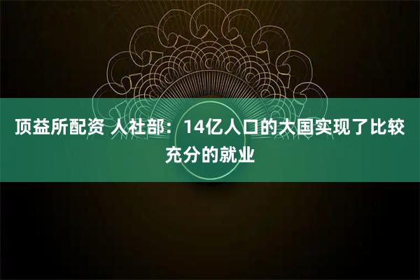 顶益所配资 人社部：14亿人口的大国实现了比较充分的就业