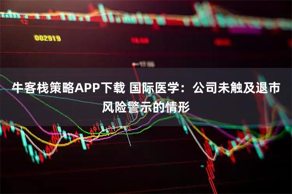 牛客栈策略APP下载 国际医学：公司未触及退市风险警示的情形
