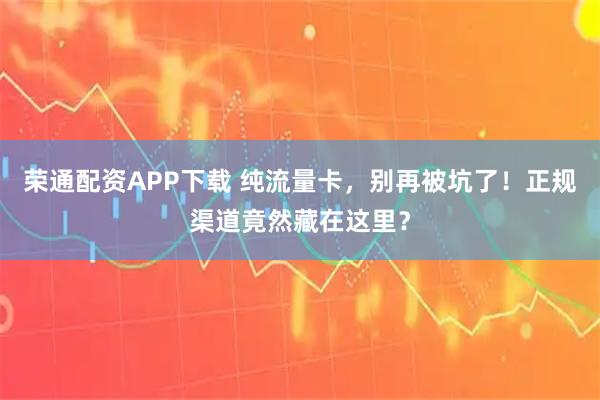 荣通配资APP下载 纯流量卡，别再被坑了！正规渠道竟然藏在这里？