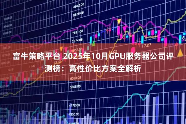 富牛策略平台 2025年10月GPU服务器公司评测榜:高性价比方案全解析