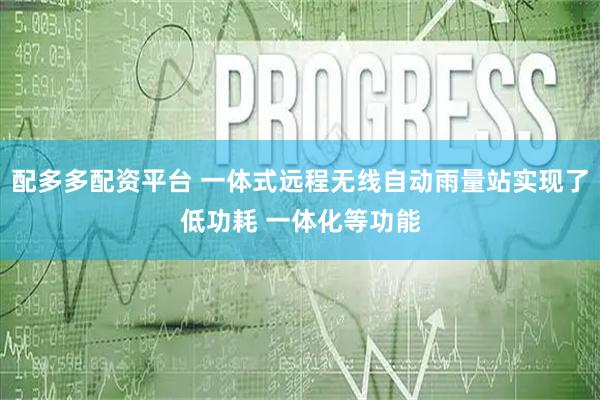 配多多配资平台 一体式远程无线自动雨量站实现了低功耗 一体化等功能