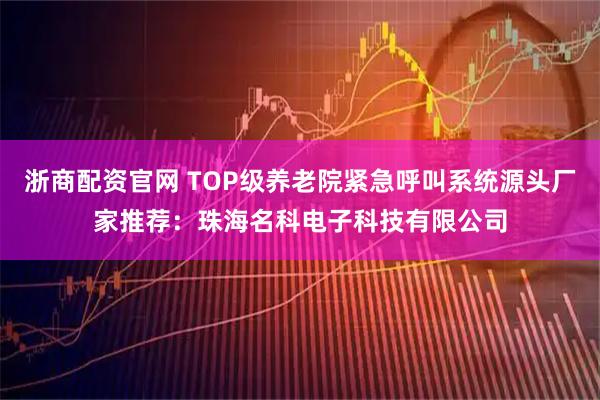 浙商配资官网 TOP级养老院紧急呼叫系统源头厂家推荐：珠海名科电子科技有限公司