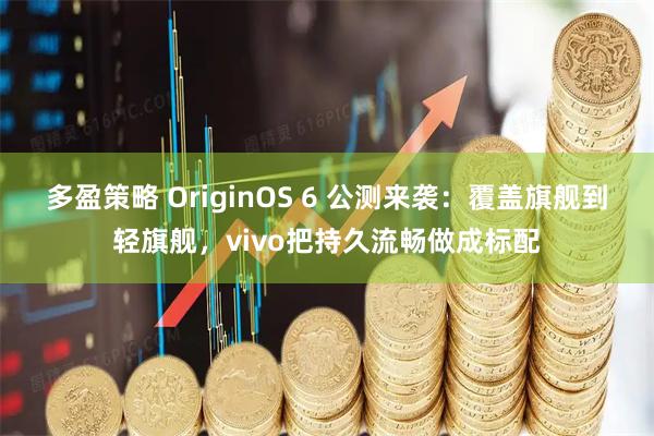多盈策略 OriginOS 6 公测来袭:覆盖旗舰到轻旗舰,vivo把持久流畅做成标配