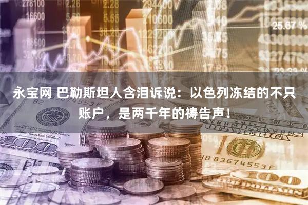 永宝网 巴勒斯坦人含泪诉说：以色列冻结的不只账户，是两千年的祷告声！