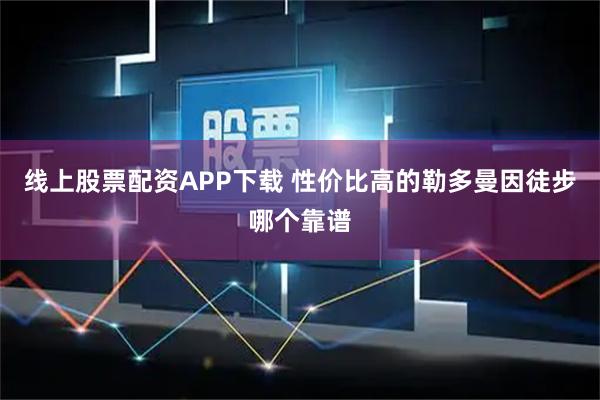 线上股票配资APP下载 性价比高的勒多曼因徒步哪个靠谱