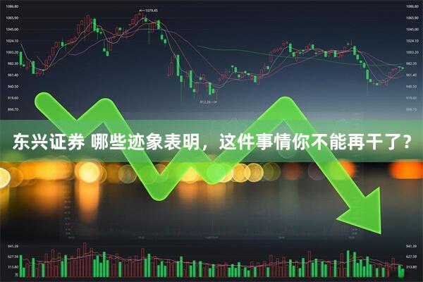 东兴证券 哪些迹象表明，这件事情你不能再干了？