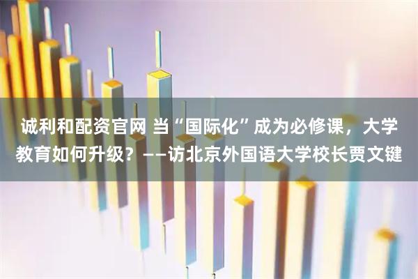 诚利和配资官网 当“国际化”成为必修课，大学教育如何升级？——访北京外国语大学校长贾文键