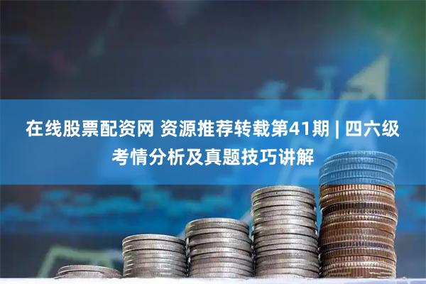 在线股票配资网 资源推荐转载第41期 | 四六级考情分析及真题技巧讲解