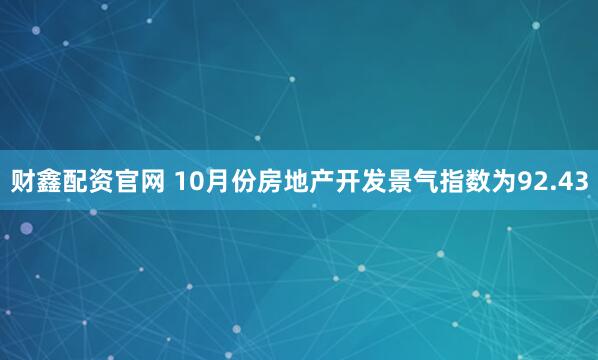 财鑫配资官网 10月份房地产开发景气指数为92.43