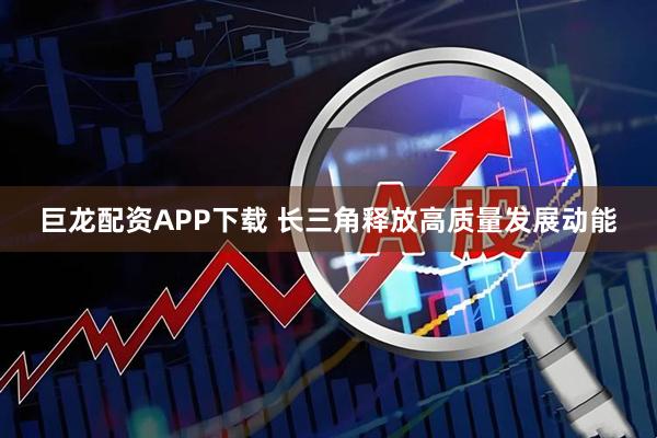 巨龙配资APP下载 长三角释放高质量发展动能