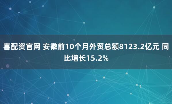 喜配资官网 安徽前10个月外贸总额8123.2亿元 同比增长15.2%