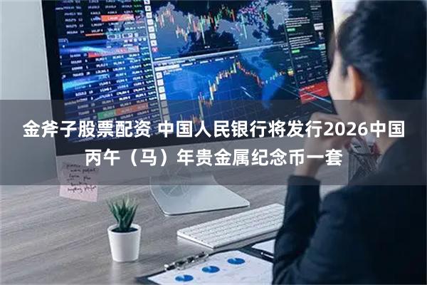 金斧子股票配资 中国人民银行将发行2026中国丙午（马）年贵金属纪念币一套