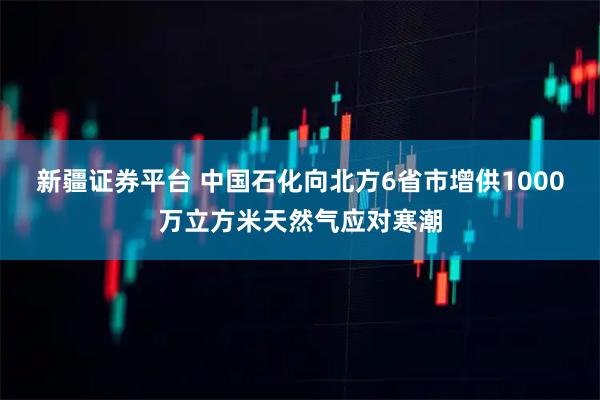 新疆证券平台 中国石化向北方6省市增供1000万立方米天然气应对寒潮