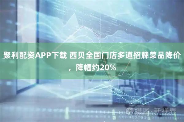 聚利配资APP下载 西贝全国门店多道招牌菜品降价，降幅约20%