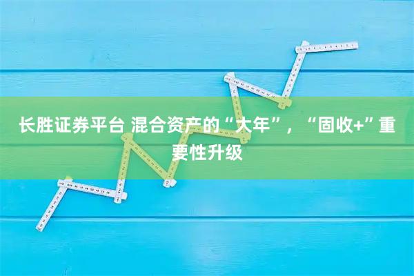 长胜证券平台 混合资产的“大年”,“固收+”重要性升级