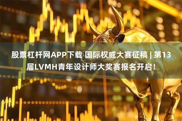 股票杠杆网APP下载 国际权威大赛征稿 | 第13届LVMH青年设计师大奖赛报名开启！