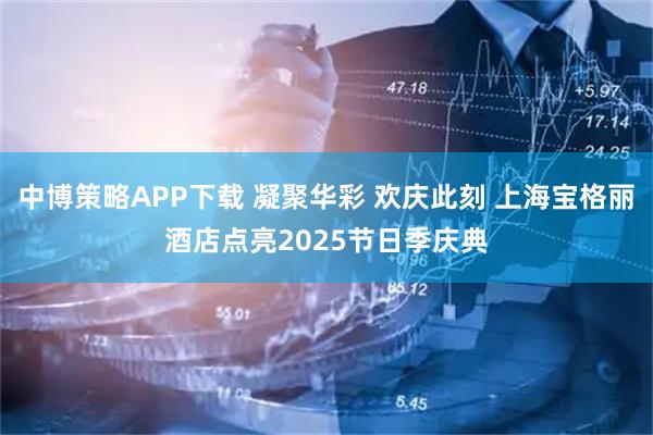 中博策略APP下载 凝聚华彩 欢庆此刻 上海宝格丽酒店点亮2025节日季庆典