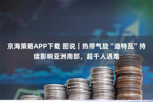 京海策略APP下载 图说|热带气旋“迪特瓦”持续影响亚洲南部,超千人遇难