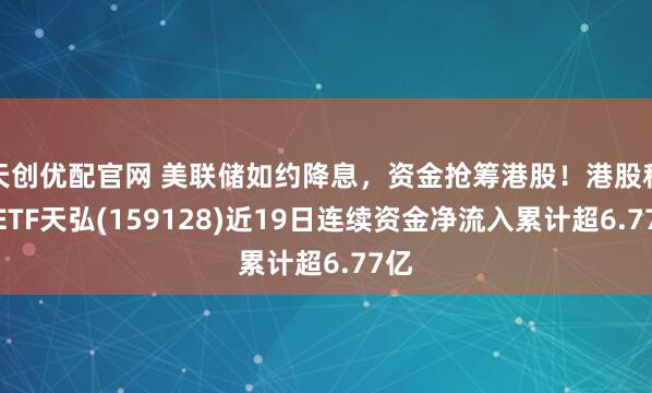 天创优配官网 美联储如约降息，资金抢筹港股！港股科技ETF天弘(159128)近19日连续资金净流入累计超6.77亿