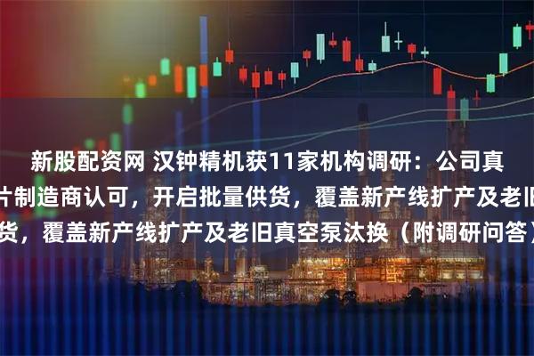 新股配资网 汉钟精机获11家机构调研:公司真空产品已获部分国内芯片制造商认可,开启批量供货,覆盖新产线扩产及老旧真空泵汰换(附调研问答)