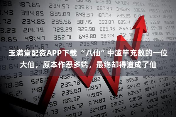 玉满堂配资APP下载 “八仙”中滥竽充数的一位大仙,原本作恶多端,最终却得道成了仙