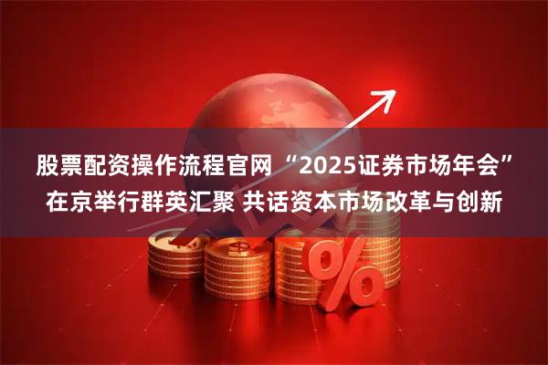 股票配资操作流程官网 “2025证券市场年会”在京举行群英汇聚 共话资本市场改革与创新