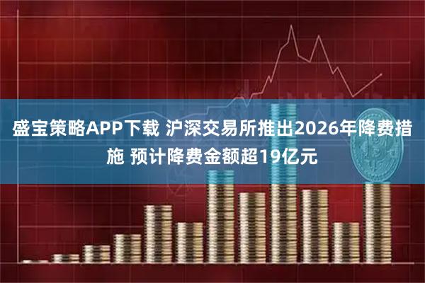 盛宝策略APP下载 沪深交易所推出2026年降费措施 预计降费金额超19亿元