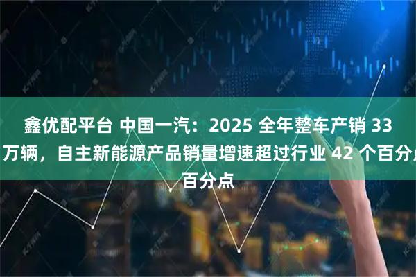 鑫优配平台 中国一汽:2025 全年整车产销 330 万辆,自主新能源产品销量增速超过行业 42 个百分点