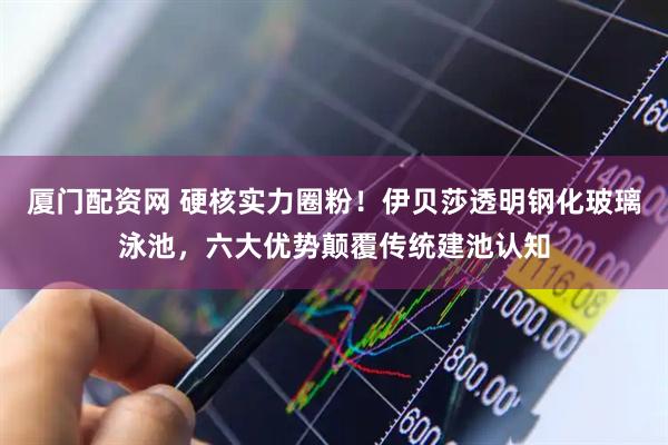 厦门配资网 硬核实力圈粉！伊贝莎透明钢化玻璃泳池，六大优势颠覆传统建池认知