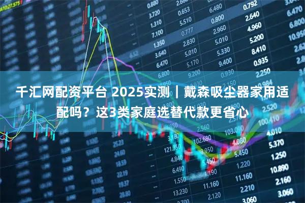 千汇网配资平台 2025实测｜戴森吸尘器家用适配吗？这3类家庭选替代款更省心