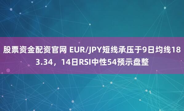 股票资金配资官网 EUR/JPY短线承压于9日均线183.34，14日RSI中性54预示盘整