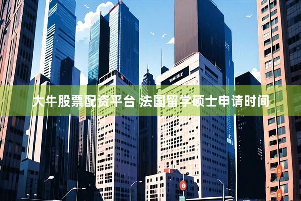 大牛股票配资平台 法国留学硕士申请时间