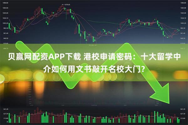 贝赢网配资APP下载 港校申请密码：十大留学中介如何用文书敲开名校大门？