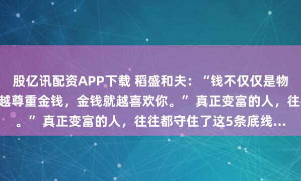 股亿讯配资APP下载 稻盛和夫：“钱不仅仅是物质，更是一种能量。你越尊重金钱，金钱就越喜欢你。” 真正变富的人，往往都守住了这5条底线...