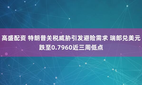 高盛配资 特朗普关税威胁引发避险需求 瑞郎兑美元跌至0.7960近三周低点