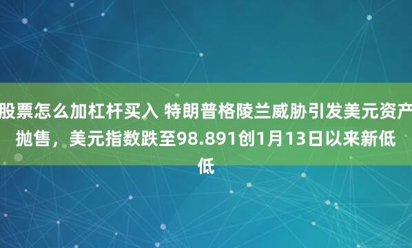 股票怎么加杠杆买入 特朗普格陵兰威胁引发美元资产抛售，美元指数跌至98.891创1月13日以来新低