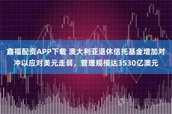 鑫福配资APP下载 澳大利亚退休信托基金增加对冲以应对美元走弱，管理规模达3530亿澳元