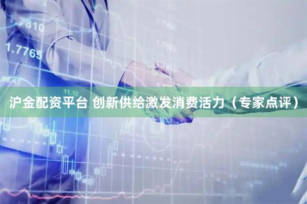 沪金配资平台 创新供给激发消费活力（专家点评）