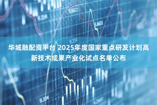 华城融配资平台 2025年度国家重点研发计划高新技术成果产业化试点名单公布