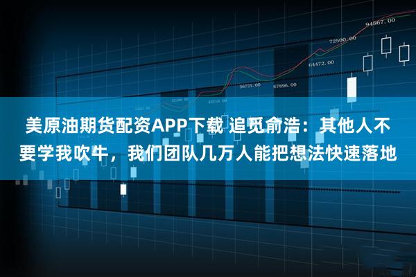 美原油期货配资APP下载 追觅俞浩：其他人不要学我吹牛，我们团队几万人能把想法快速落地