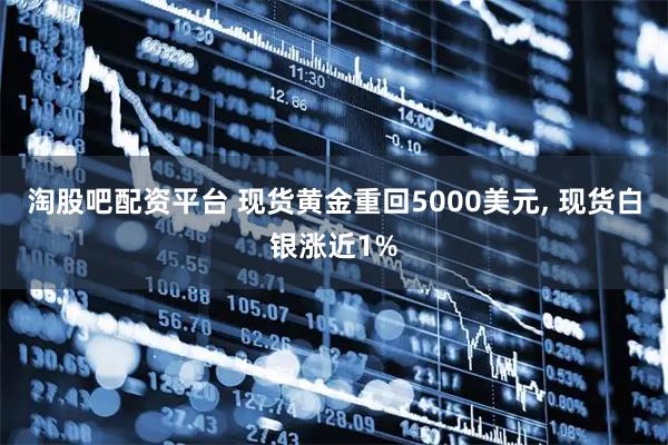 淘股吧配资平台 现货黄金重回5000美元, 现货白银涨近1%